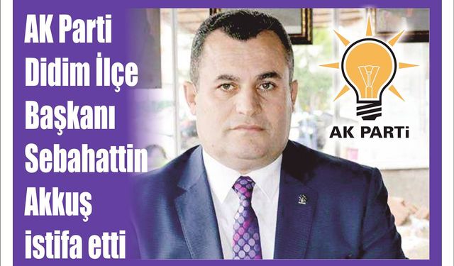 AK Parti Didim İlçe Baş­ka­nı Se­ba­hat­tin Akkuş is­ti­fa etti