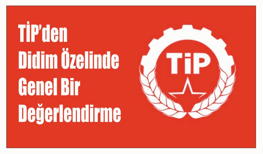 TİP’den Didim Öze­lin­de  Genel Bir  De­ğer­len­dir­me