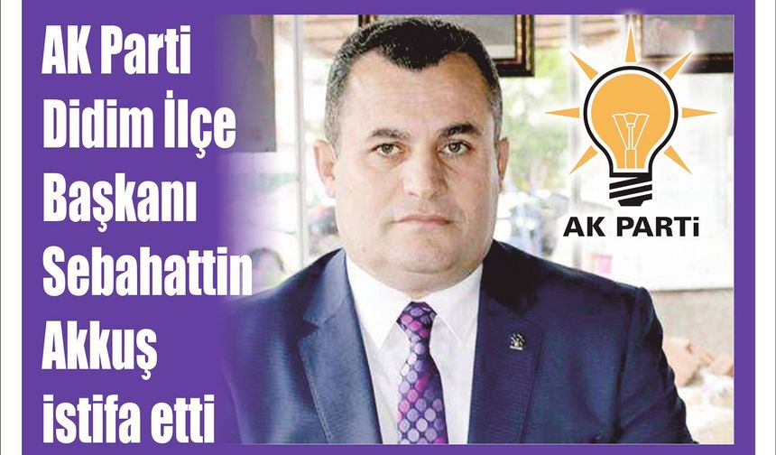 AK Parti Didim İlçe Baş­ka­nı Se­ba­hat­tin Akkuş is­ti­fa etti